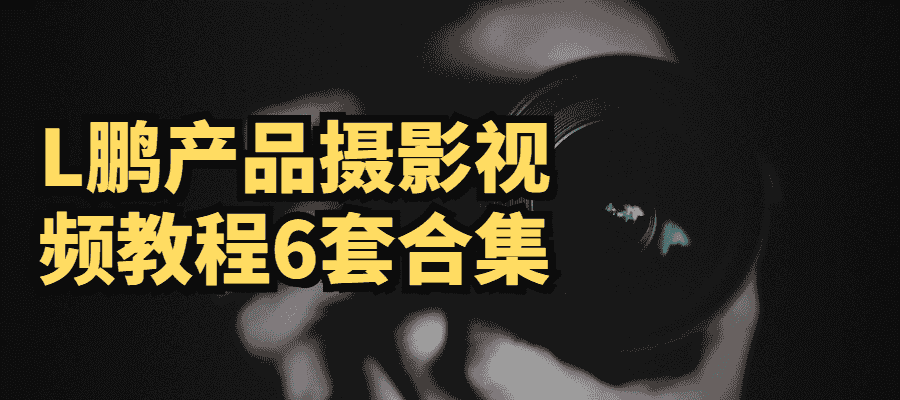 L鹏产品摄影视频教程6套合集【9GB】